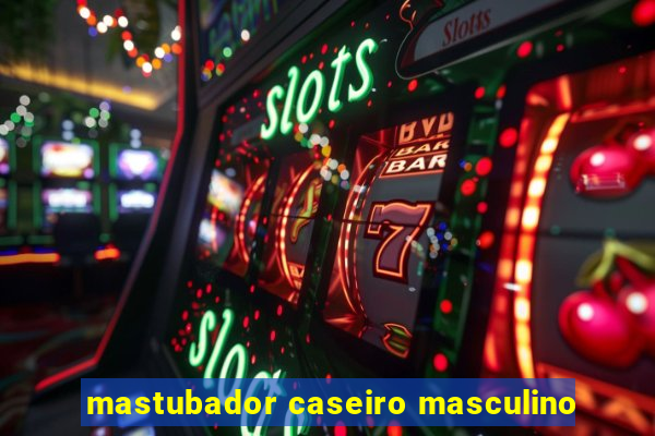 mastubador caseiro masculino