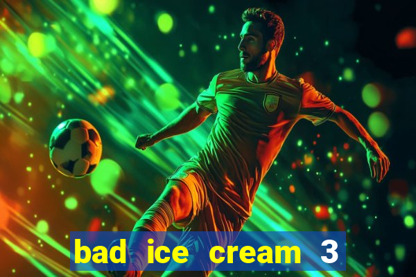 bad ice cream 3 no jogos 360