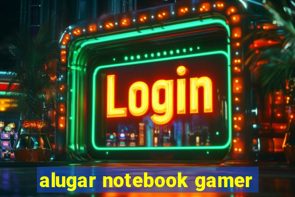 alugar notebook gamer