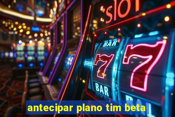 antecipar plano tim beta