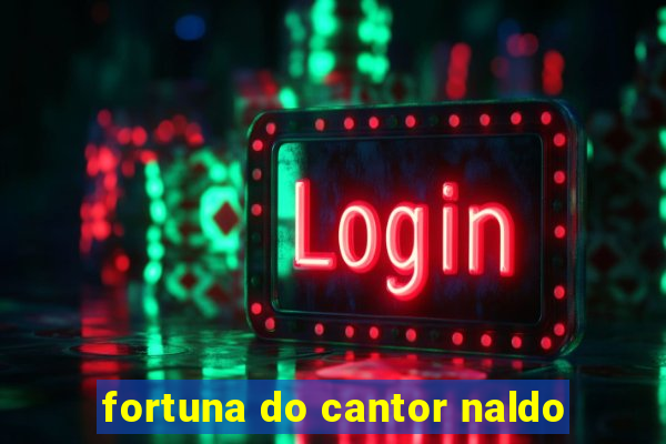 fortuna do cantor naldo