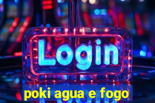 poki agua e fogo