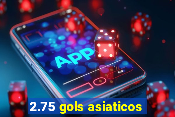 2.75 gols asiaticos