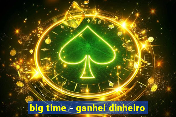 big time - ganhei dinheiro