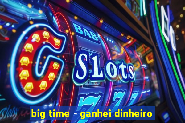 big time - ganhei dinheiro