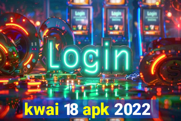 kwai 18 apk 2022