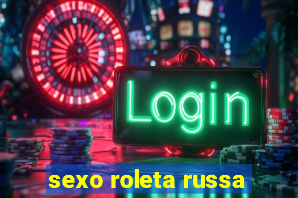 sexo roleta russa