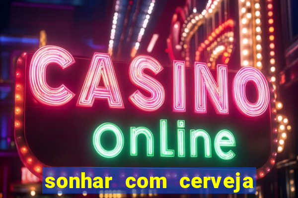 sonhar com cerveja no jogo do bicho