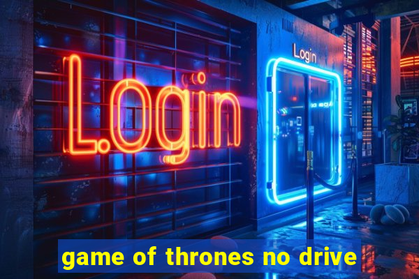 game of thrones no drive