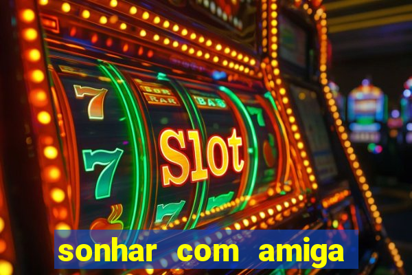 sonhar com amiga falsa jogo do bicho