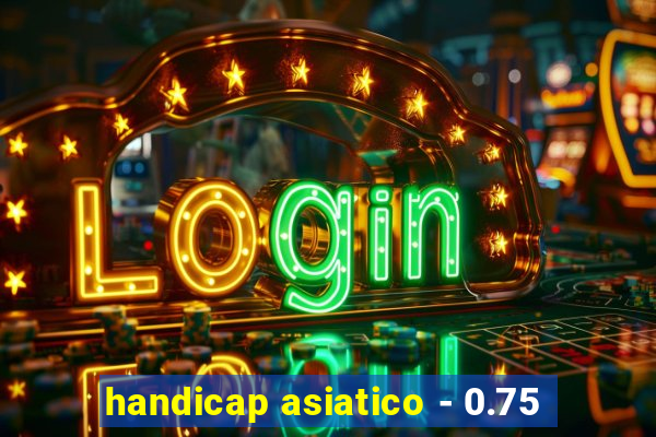 handicap asiatico - 0.75