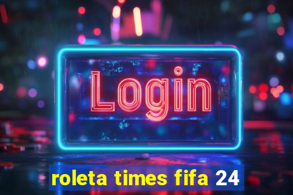 roleta times fifa 24