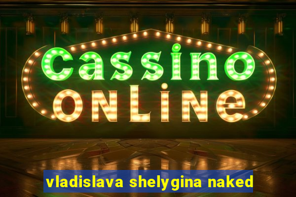 vladislava shelygina naked
