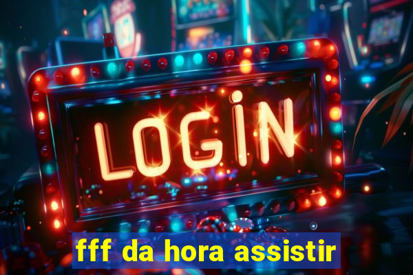 fff da hora assistir