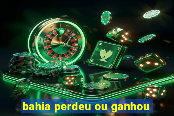 bahia perdeu ou ganhou