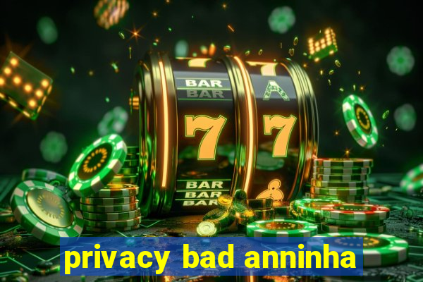 privacy bad anninha