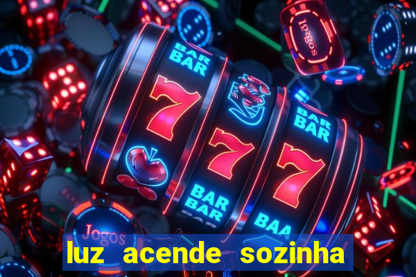 luz acende sozinha a noite o que significa luz acende sozinha a noite espiritismo