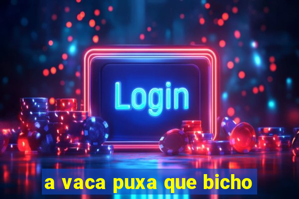 a vaca puxa que bicho