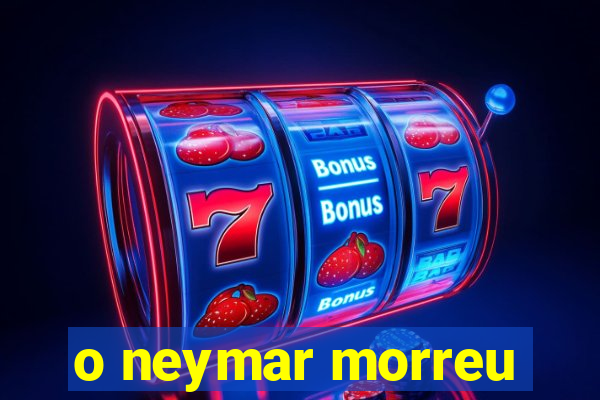 o neymar morreu