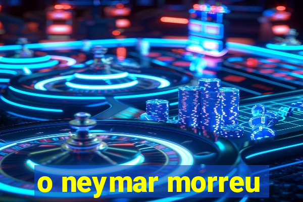 o neymar morreu