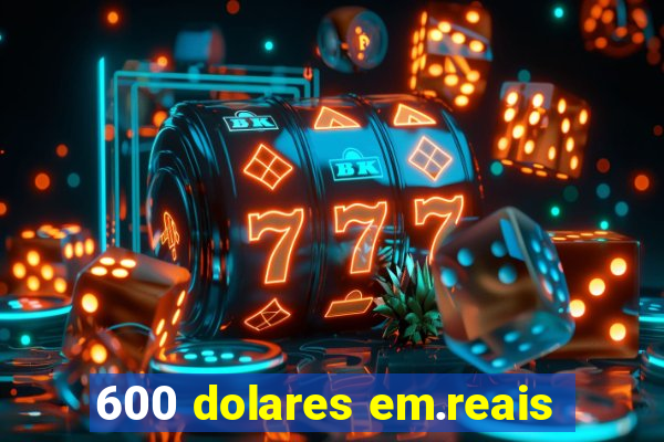 600 dolares em.reais
